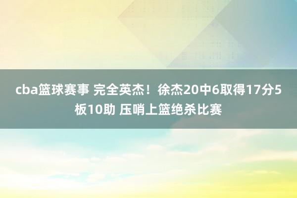 cba篮球赛事 完全英杰！徐杰20中6取得17分5板10助 压哨上篮绝杀比赛