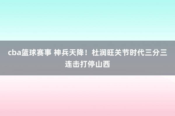 cba篮球赛事 神兵天降！杜润旺关节时代三分三连击打停山西