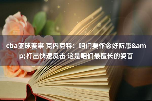 cba篮球赛事 克内克特：咱们要作念好防患&打出快速反击 这是咱们最擅长的姿首