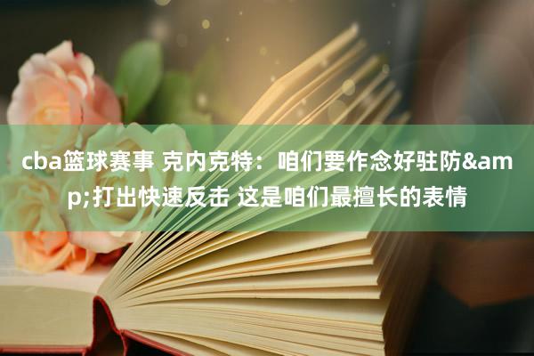 cba篮球赛事 克内克特：咱们要作念好驻防&打出快速反击 这是咱们最擅长的表情