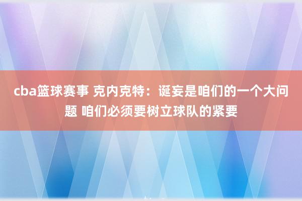 cba篮球赛事 克内克特：诞妄是咱们的一个大问题 咱们必须要树立球队的紧要