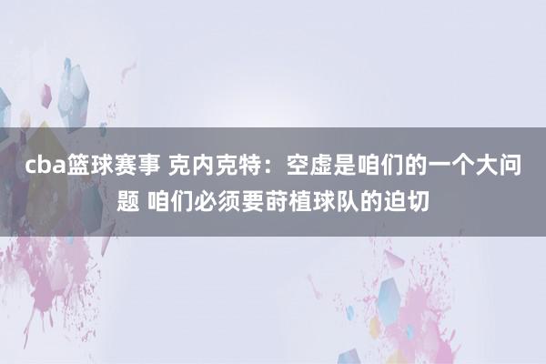 cba篮球赛事 克内克特：空虚是咱们的一个大问题 咱们必须要莳植球队的迫切