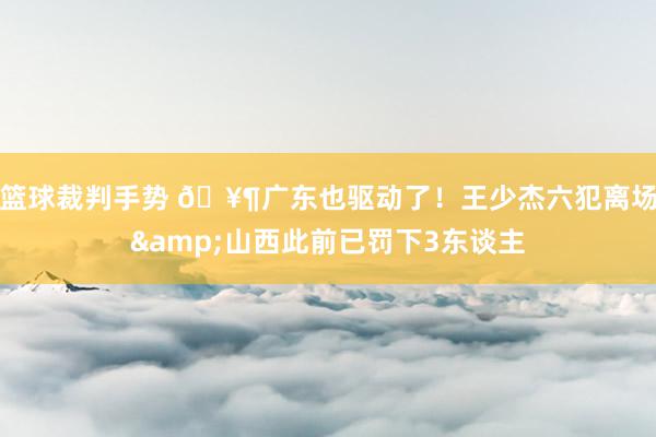 篮球裁判手势 🥶广东也驱动了！王少杰六犯离场&山西此前已罚下3东谈主