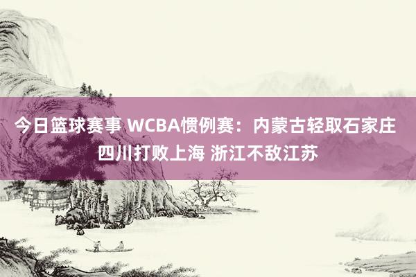 今日篮球赛事 WCBA惯例赛：内蒙古轻取石家庄 四川打败上海 浙江不敌江苏