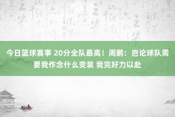 今日篮球赛事 20分全队最高！周鹏：岂论球队需要我作念什么变装 我完好力以赴