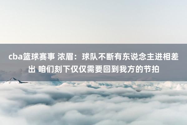 cba篮球赛事 浓眉：球队不断有东说念主进相差出 咱们刻下仅仅需要回到我方的节拍