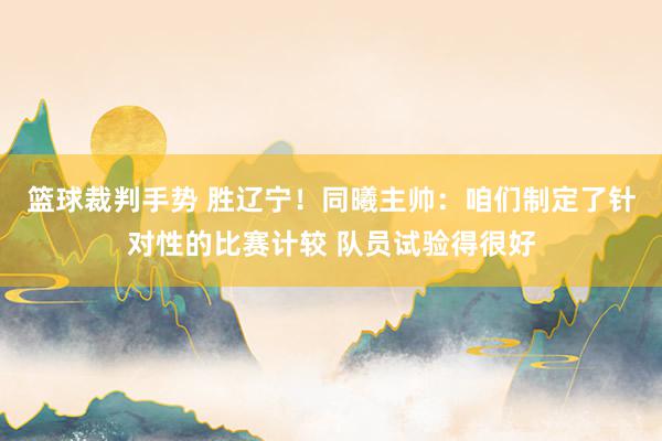 篮球裁判手势 胜辽宁！同曦主帅：咱们制定了针对性的比赛计较 队员试验得很好