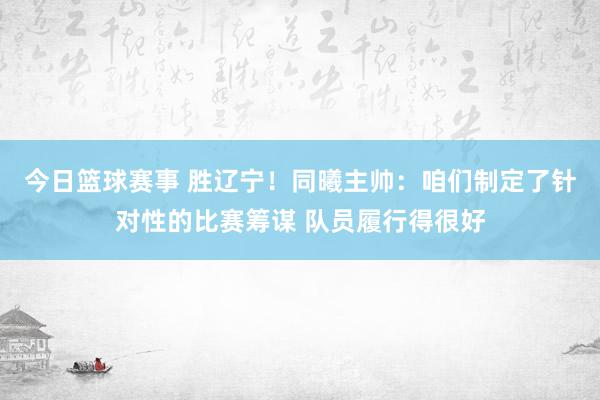 今日篮球赛事 胜辽宁！同曦主帅：咱们制定了针对性的比赛筹谋 队员履行得很好