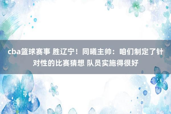 cba篮球赛事 胜辽宁！同曦主帅：咱们制定了针对性的比赛猜想 队员实施得很好