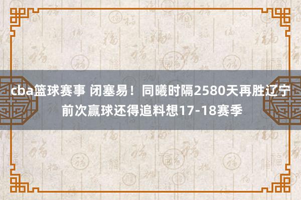 cba篮球赛事 闭塞易！同曦时隔2580天再胜辽宁 前次赢球还得追料想17-18赛季