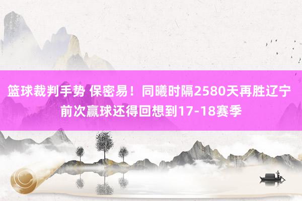 篮球裁判手势 保密易！同曦时隔2580天再胜辽宁 前次赢球还得回想到17-18赛季