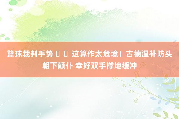 篮球裁判手势 ⚠️这算作太危境！古德温补防头朝下颠仆 幸好双手撑地缓冲