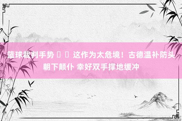 篮球裁判手势 ⚠️这作为太危境！古德温补防头朝下颠仆 幸好双手撑地缓冲