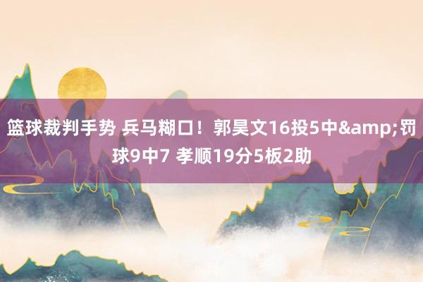 篮球裁判手势 兵马糊口！郭昊文16投5中&罚球9中7 孝顺19分5板2助