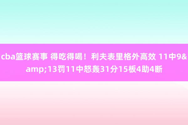 cba篮球赛事 得吃得喝！利夫表里格外高效 11中9&13罚11中怒轰31分15板4助4断