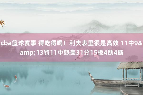 cba篮球赛事 得吃得喝！利夫表里很是高效 11中9&13罚11中怒轰31分15板4助4断