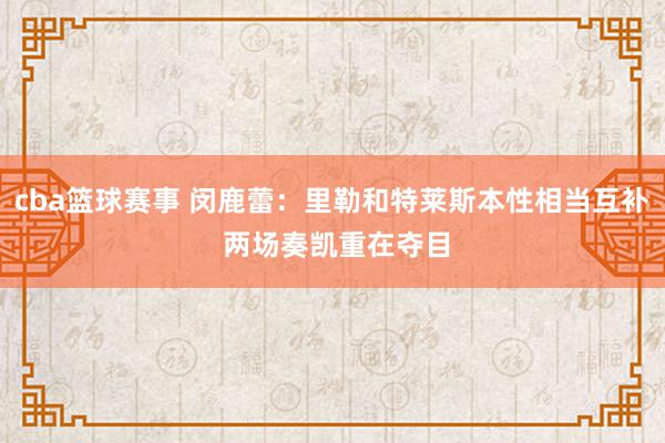 cba篮球赛事 闵鹿蕾：里勒和特莱斯本性相当互补 两场奏凯重在夺目