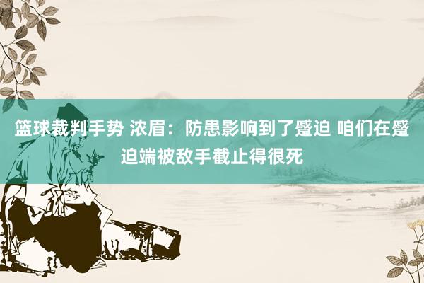 篮球裁判手势 浓眉：防患影响到了蹙迫 咱们在蹙迫端被敌手截止得很死