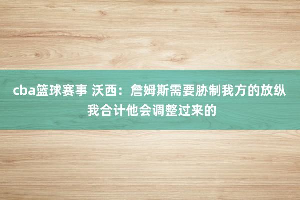 cba篮球赛事 沃西：詹姆斯需要胁制我方的放纵 我合计他会调整过来的