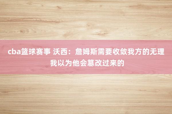 cba篮球赛事 沃西：詹姆斯需要收敛我方的无理 我以为他会篡改过来的