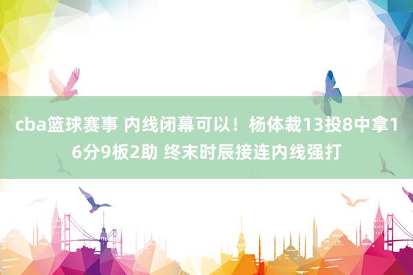 cba篮球赛事 内线闭幕可以！杨体裁13投8中拿16分9板2助 终末时辰接连内线强打