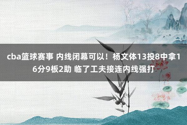 cba篮球赛事 内线闭幕可以！杨文体13投8中拿16分9板2助 临了工夫接连内线强打