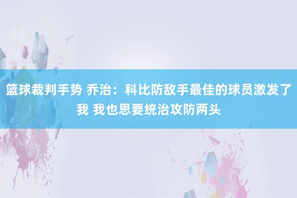 篮球裁判手势 乔治：科比防敌手最佳的球员激发了我 我也思要统治攻防两头