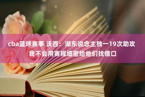 cba篮球赛事 沃西：湖东说念主独一19次助攻 我不会用赛程细密给他们找借口