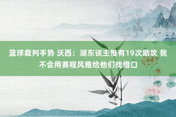 篮球裁判手势 沃西：湖东谈主惟有19次助攻 我不会用赛程风雅给他们找借口