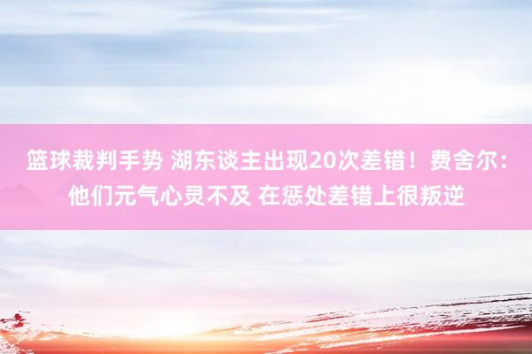 篮球裁判手势 湖东谈主出现20次差错！费舍尔：他们元气心灵不及 在惩处差错上很叛逆