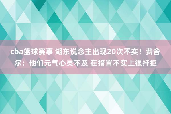 cba篮球赛事 湖东说念主出现20次不实！费舍尔：他们元气心灵不及 在措置不实上很扞拒