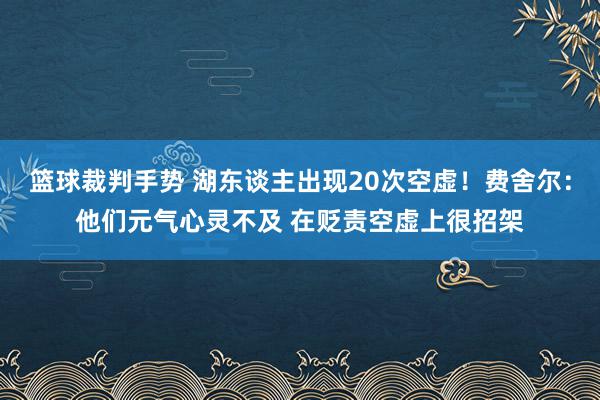 篮球裁判手势 湖东谈主出现20次空虚！费舍尔：他们元气心灵不及 在贬责空虚上很招架