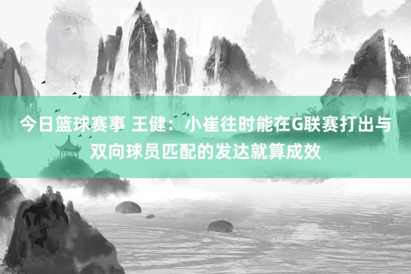 今日篮球赛事 王健：小崔往时能在G联赛打出与双向球员匹配的发达就算成效