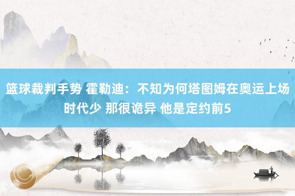 篮球裁判手势 霍勒迪：不知为何塔图姆在奥运上场时代少 那很诡异 他是定约前5