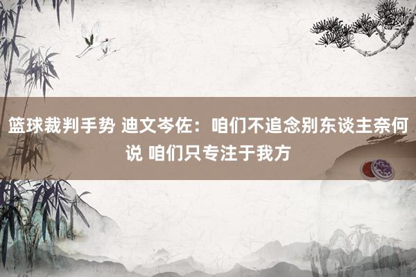 篮球裁判手势 迪文岑佐：咱们不追念别东谈主奈何说 咱们只专注于我方