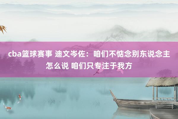 cba篮球赛事 迪文岑佐：咱们不惦念别东说念主怎么说 咱们只专注于我方