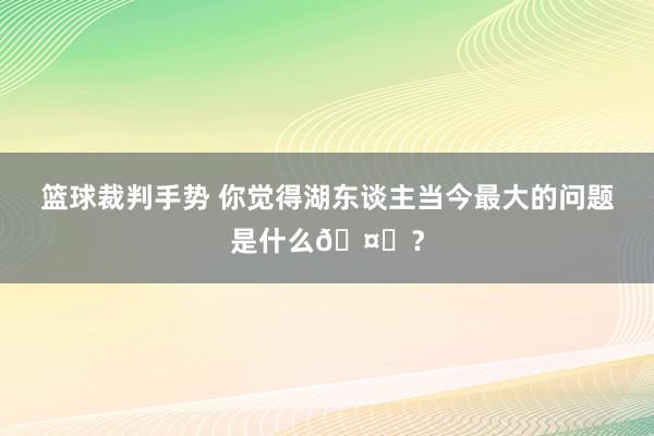 篮球裁判手势 你觉得湖东谈主当今最大的问题是什么🤔？