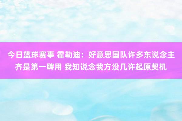 今日篮球赛事 霍勒迪：好意思国队许多东说念主齐是第一聘用 我知说念我方没几许起原契机