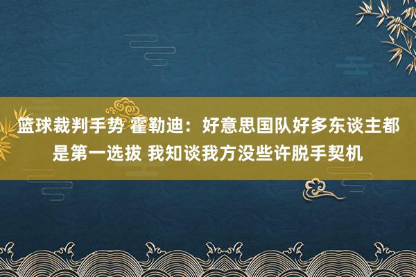 篮球裁判手势 霍勒迪：好意思国队好多东谈主都是第一选拔 我知谈我方没些许脱手契机