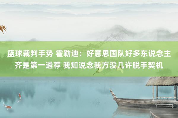 篮球裁判手势 霍勒迪：好意思国队好多东说念主齐是第一遴荐 我知说念我方没几许脱手契机