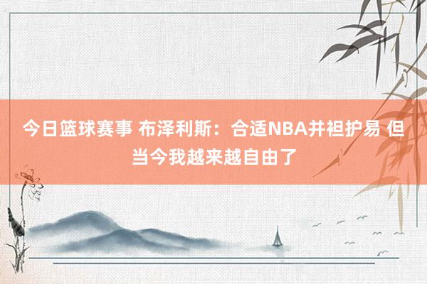 今日篮球赛事 布泽利斯：合适NBA并袒护易 但当今我越来越自由了