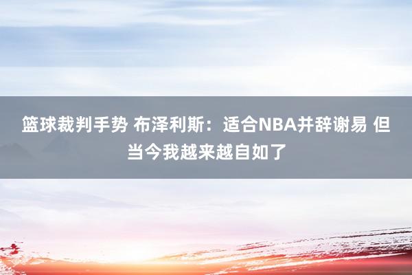 篮球裁判手势 布泽利斯：适合NBA并辞谢易 但当今我越来越自如了