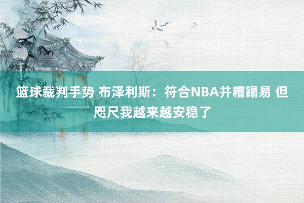 篮球裁判手势 布泽利斯：符合NBA并糟蹋易 但咫尺我越来越安稳了