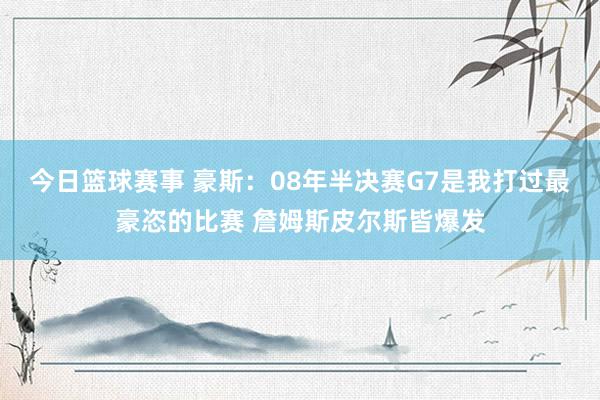 今日篮球赛事 豪斯：08年半决赛G7是我打过最豪恣的比赛 詹姆斯皮尔斯皆爆发