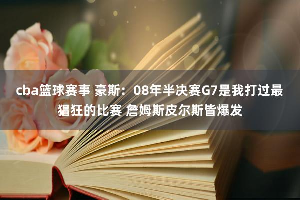 cba篮球赛事 豪斯：08年半决赛G7是我打过最猖狂的比赛 詹姆斯皮尔斯皆爆发