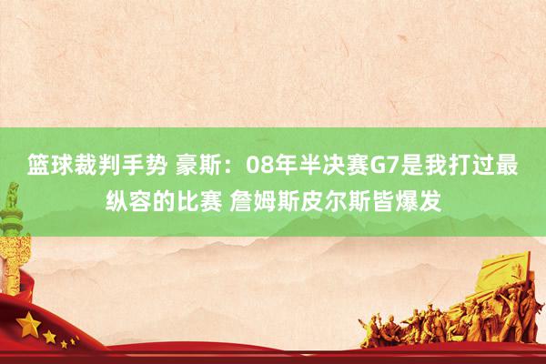 篮球裁判手势 豪斯：08年半决赛G7是我打过最纵容的比赛 詹姆斯皮尔斯皆爆发