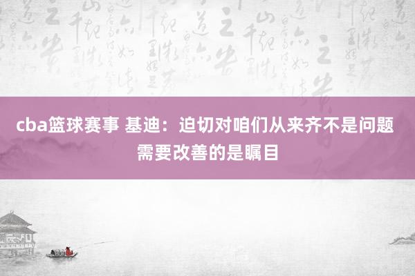 cba篮球赛事 基迪：迫切对咱们从来齐不是问题 需要改善的是瞩目