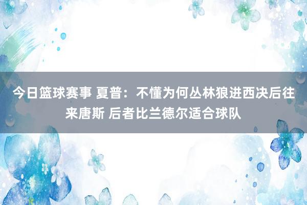 今日篮球赛事 夏普：不懂为何丛林狼进西决后往来唐斯 后者比兰德尔适合球队