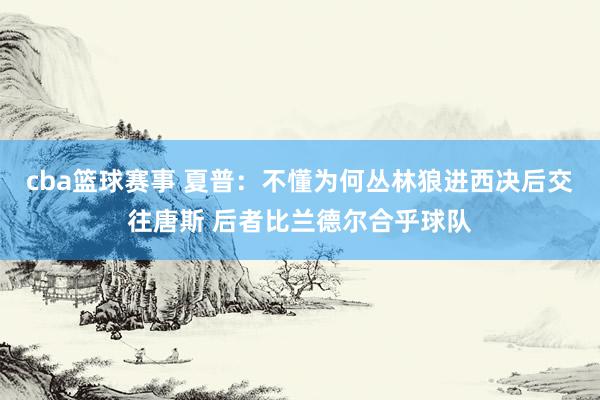 cba篮球赛事 夏普：不懂为何丛林狼进西决后交往唐斯 后者比兰德尔合乎球队