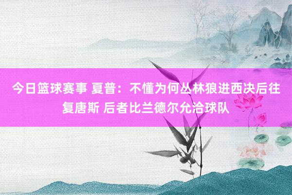 今日篮球赛事 夏普：不懂为何丛林狼进西决后往复唐斯 后者比兰德尔允洽球队